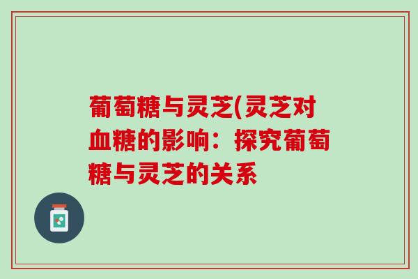 葡萄糖与灵芝(灵芝对血糖的影响：探究葡萄糖与灵芝的关系
