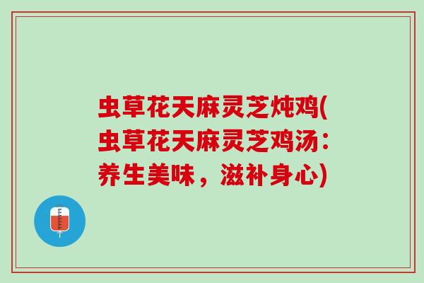 虫草花天麻灵芝炖鸡(虫草花天麻灵芝鸡汤：养生美味，滋补身心)