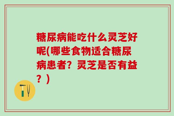 能吃什么灵芝好呢(哪些食物适合患者?灵芝是否有益?) 能吃什么灵芝好呢(哪些食物适合患者?灵芝是否有益?)