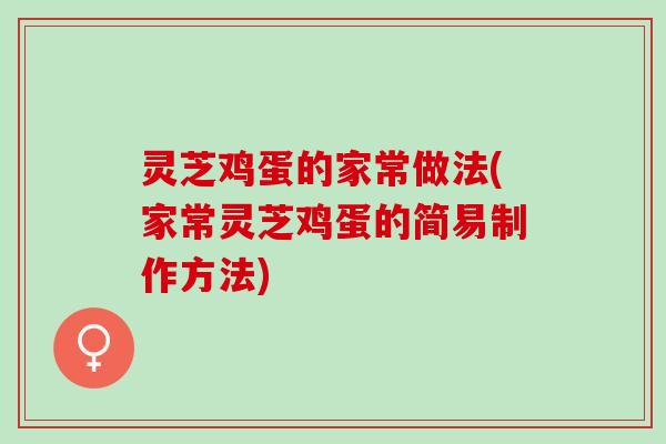 灵芝鸡蛋的家常做法(家常灵芝鸡蛋的简易制作方法)