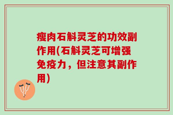 瘦肉石斛灵芝的功效副作用(石斛灵芝可增强免疫力，但注意其副作用)
