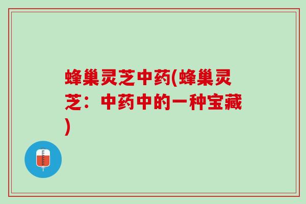 蜂巢灵芝中药(蜂巢灵芝：中药中的一种宝藏)