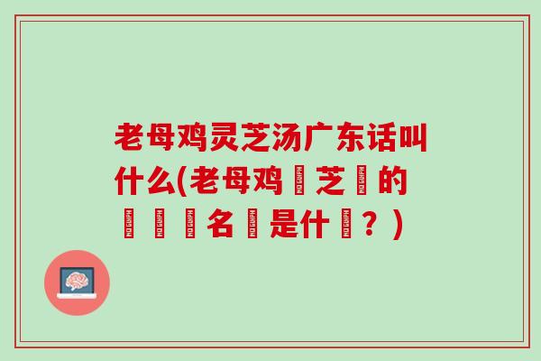 老母鸡灵芝汤广东话叫什么(老母鸡靈芝湯的廣東話名稱是什麼？)