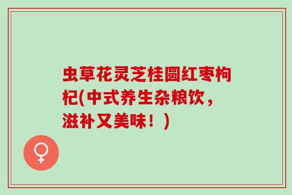 虫草花灵芝桂圆红枣枸杞(中式养生杂粮饮，滋补又美味！)