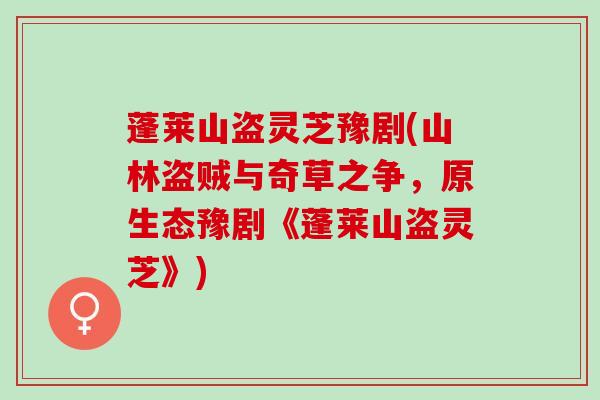 蓬莱山盗灵芝豫剧(山林盗贼与奇草之争，原生态豫剧《蓬莱山盗灵芝》)
