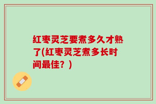 红枣灵芝要煮多久才熟了(红枣灵芝煮多长时间最佳？)