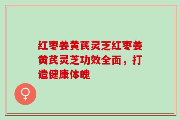 红枣姜黄芪灵芝红枣姜黄芪灵芝功效全面，打造健康体魄