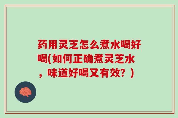 药用灵芝怎么煮水喝好喝(如何正确煮灵芝水，味道好喝又有效？)