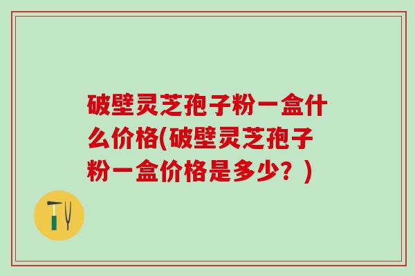 破壁灵芝孢子粉一盒什么价格(破壁灵芝孢子粉一盒价格是多少?) 破壁灵芝孢子粉一盒什么价格(破壁灵芝孢子粉一盒价格是多少?)