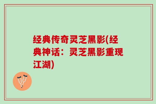 经典传奇灵芝黑影(经典神话：灵芝黑影重现江湖)