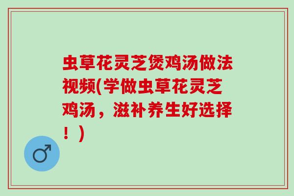 虫草花灵芝煲鸡汤做法视频(学做虫草花灵芝鸡汤，滋补养生好选择！)