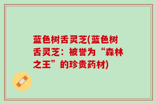 蓝色树舌灵芝(蓝色树舌灵芝：被誉为“森林之王”的珍贵药材)