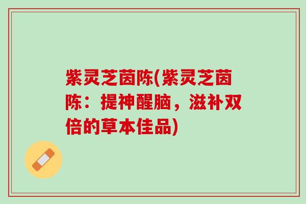 紫灵芝茵陈(紫灵芝茵陈：提神醒脑，滋补双倍的草本佳品)