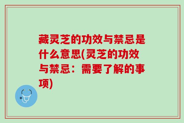 藏灵芝的功效与禁忌是什么意思(灵芝的功效与禁忌：需要了解的事项)