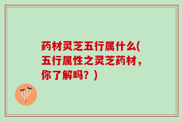 药材灵芝五行属什么(五行属性之灵芝药材，你了解吗？)