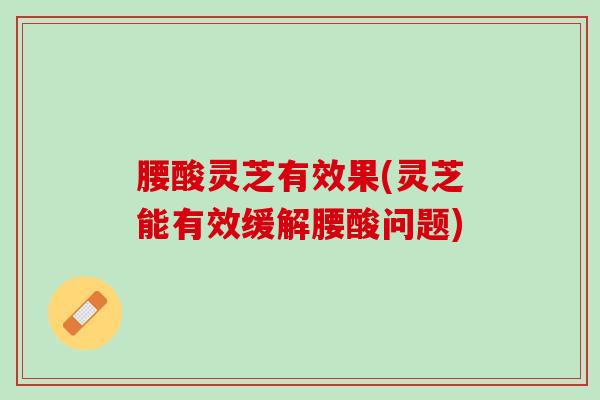 腰酸灵芝有效果(灵芝能有效缓解腰酸问题) 腰酸灵芝有效果(灵芝能有效缓解腰酸问题)