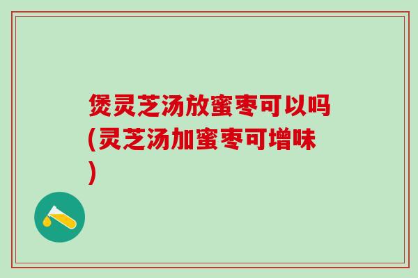 煲灵芝汤放蜜枣可以吗(灵芝汤加蜜枣可增味)