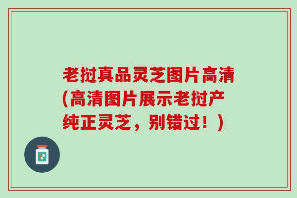 老挝真品灵芝图片高清(高清图片展示老挝产纯正灵芝，别错过！)