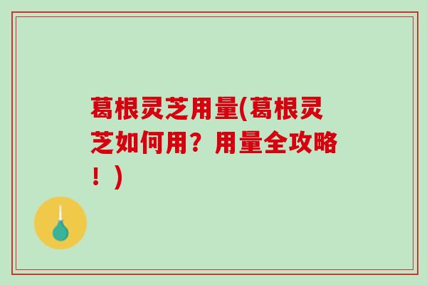 葛根灵芝用量(葛根灵芝如何用？用量全攻略！)