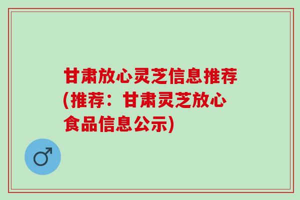 甘肃放心灵芝信息推荐(推荐:甘肃灵芝放心食品信息公示) 甘肃放心灵芝信息推荐(推荐:甘肃灵芝放心食品信息公示)