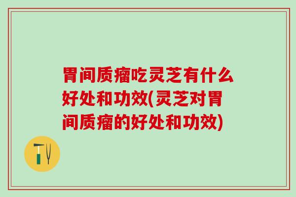 胃间质瘤吃灵芝有什么好处和功效(灵芝对胃间质瘤的好处和功效) 胃间质瘤吃灵芝有什么好处和功效(灵芝对胃间质瘤的好处和功效)