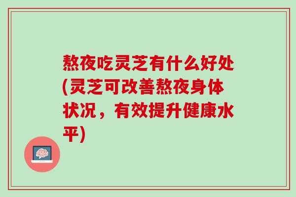 熬夜吃灵芝有什么好处(灵芝可改善熬夜身体状况,有效提升健康水平) 熬夜吃灵芝有什么好处(灵芝可改善熬夜身体状况,有效提升健康水平)