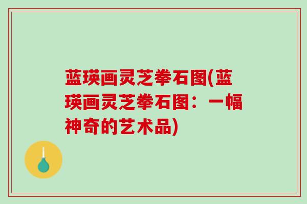 蓝瑛画灵芝拳石图(蓝瑛画灵芝拳石图：一幅神奇的艺术品)