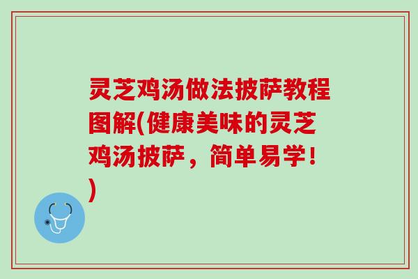 灵芝鸡汤做法披萨教程图解(健康美味的灵芝鸡汤披萨，简单易学！)