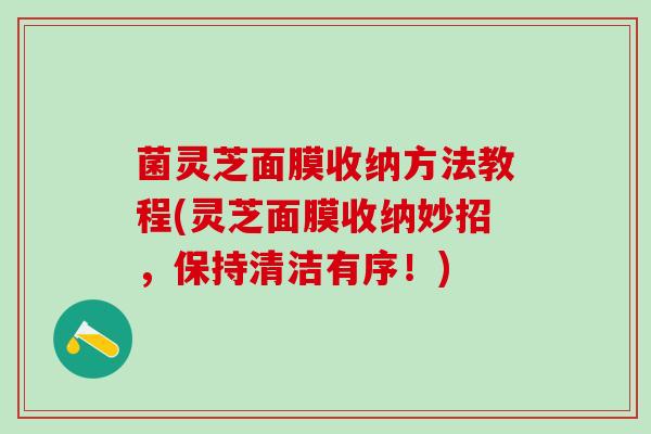 菌灵芝面膜收纳方法教程(灵芝面膜收纳妙招，保持清洁有序！)