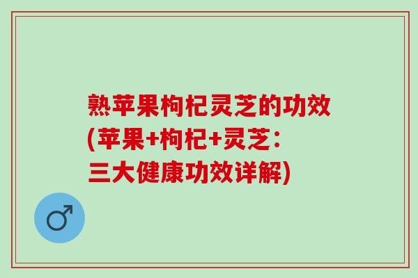 熟苹果枸杞灵芝的功效(苹果+枸杞+灵芝：三大健康功效详解)
