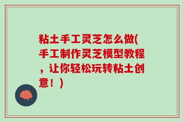 粘土手工灵芝怎么做(手工制作灵芝模型教程，让你轻松玩转粘土创意！)