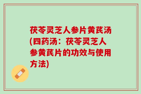 茯苓灵芝人参片黄芪汤(四药汤：茯苓灵芝人参黄芪片的功效与使用方法)