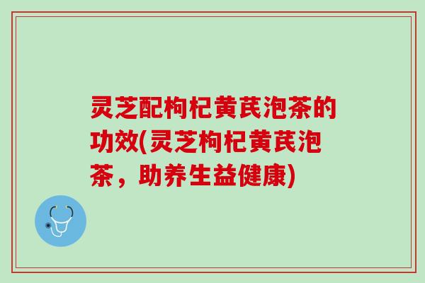 灵芝配枸杞黄芪泡茶的功效(灵芝枸杞黄芪泡茶,助养生益健康) 灵芝配枸杞黄芪泡茶的功效(灵芝枸杞黄芪泡茶,助养生益健康)