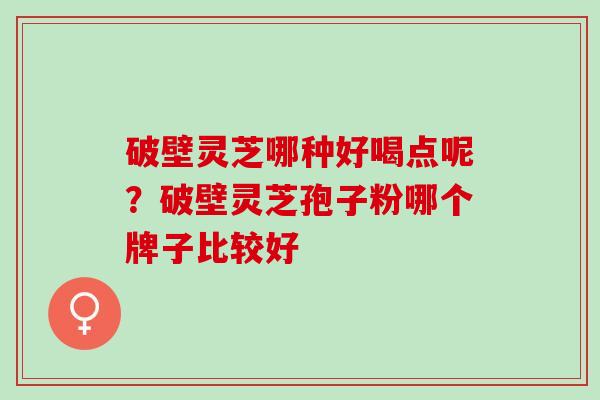 破壁灵芝哪种好喝点呢？破壁灵芝孢子粉哪个牌子比较好