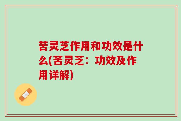 苦灵芝作用和功效是什么(苦灵芝：功效及作用详解)