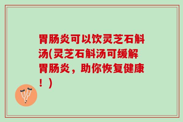 胃肠炎可以饮灵芝石斛汤(灵芝石斛汤可缓解胃肠炎，助你恢复健康！)
