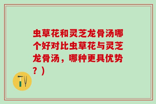 虫草花和灵芝龙骨汤哪个好对比虫草花与灵芝龙骨汤，哪种更具优势？)