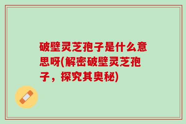 破壁灵芝孢子是什么意思呀(解密破壁灵芝孢子,探究其奥秘) 破壁灵芝孢子是什么意思呀(解密破壁灵芝孢子,探究其奥秘)