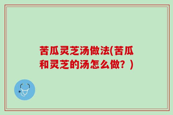 苦瓜灵芝汤做法(苦瓜和灵芝的汤怎么做?) 苦瓜灵芝汤做法(苦瓜和灵芝的汤怎么做?)