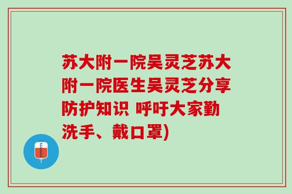 苏大附一院吴灵芝苏大附一院医生吴灵芝分享防护知识 呼吁大家勤洗手、戴口罩) 苏大附一院吴灵芝苏大附一院医生吴灵芝分享防护知识 呼吁大家勤洗手、戴口罩)