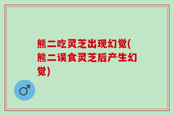 熊二吃灵芝出现幻觉(熊二误食灵芝后产生幻觉)
