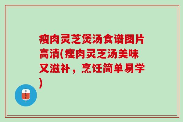 瘦肉灵芝煲汤食谱图片高清(瘦肉灵芝汤美味又滋补，烹饪简单易学)