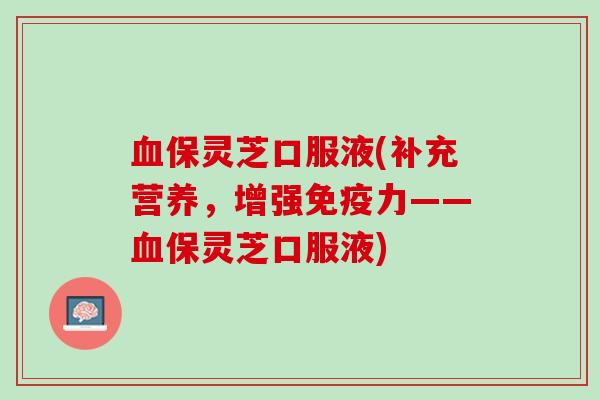 血保灵芝口服液(补充营养，增强免疫力——血保灵芝口服液)