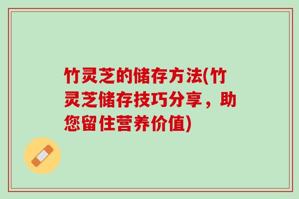 竹灵芝的储存方法(竹灵芝储存技巧分享，助您留住营养价值)