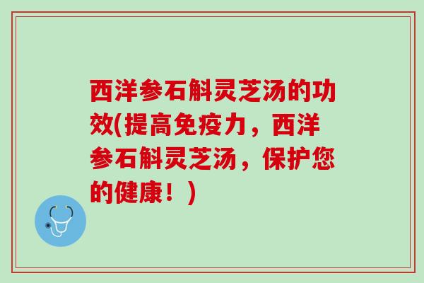 西洋参石斛灵芝汤的功效(提高免疫力，西洋参石斛灵芝汤，保护您的健康！)