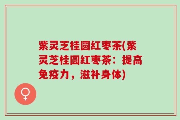 紫灵芝桂圆红枣茶(紫灵芝桂圆红枣茶：提高免疫力，滋补身体)