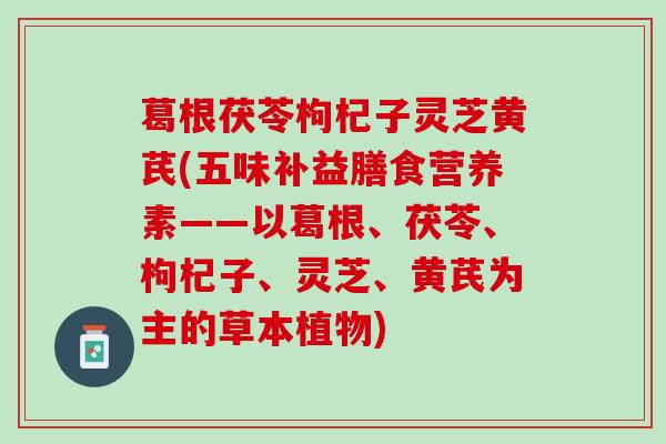 葛根茯苓枸杞子灵芝黄芪(五味补益膳食营养素——以葛根、茯苓、枸杞子、灵芝、黄芪为主的草本植物)