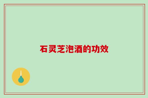 石灵芝泡酒的功效