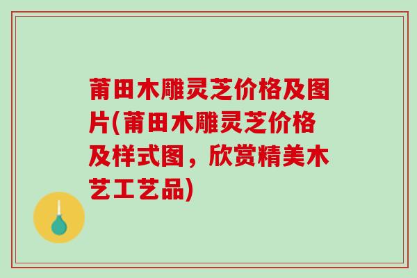 莆田木雕灵芝价格及图片(莆田木雕灵芝价格及样式图,欣赏精美木艺工艺品) 莆田木雕灵芝价格及图片(莆田木雕灵芝价格及样式图,欣赏精美木艺工艺品)