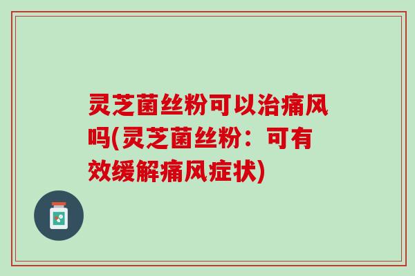 灵芝菌丝粉可以治痛风吗(灵芝菌丝粉：可有效缓解痛风症状)